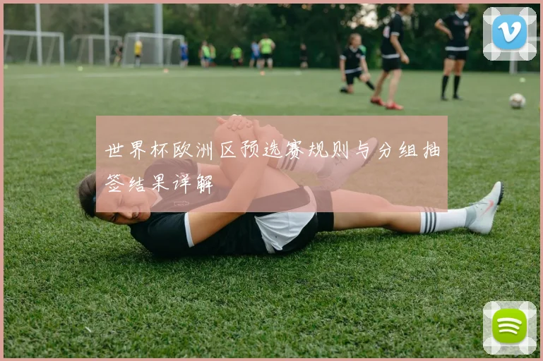 世界杯欧洲区预选赛规则与分组抽签结果详解