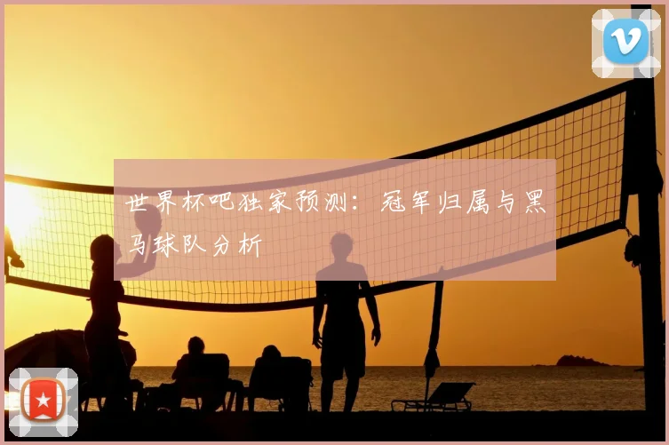 世界杯吧独家预测:冠军归属与黑马球队分析
