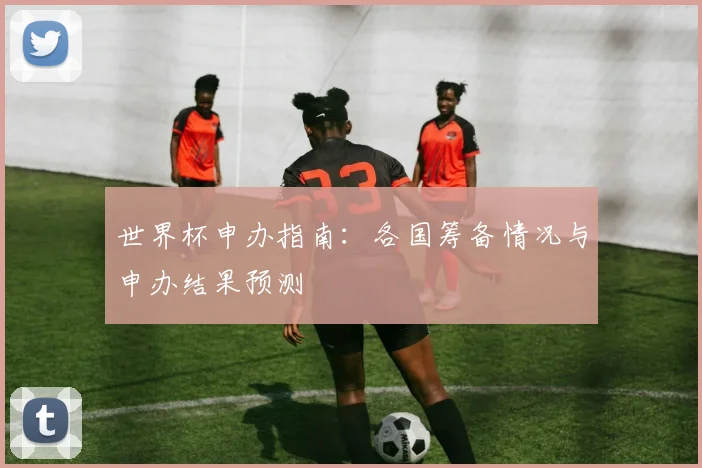 世界杯申办指南:各国筹备情况与申办结果预测