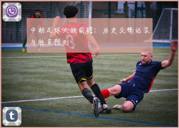 中朝足球大战前瞻:历史交锋记录与胜负预测
