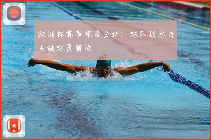 欧洲杯赛事深度分析：球队战术与关键球员解读
