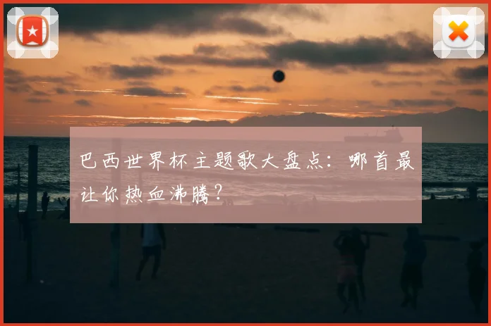 巴西世界杯主题歌大盘点:哪首最让你热血沸腾?