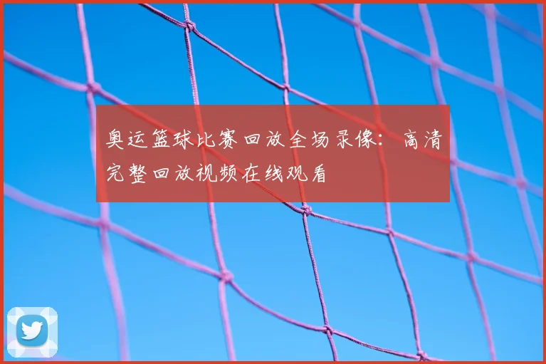 奥运篮球比赛回放全场录像：高清完整回放视频在线观看