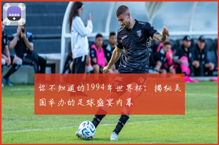 你不知道的1994年世界杯:揭秘美国举办的足球盛宴内幕