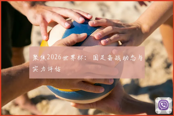 聚焦2026世界杯：国足备战动态与实力评估