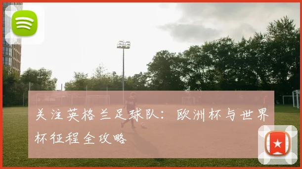 关注英格兰足球队:欧洲杯与世界杯征程全攻略