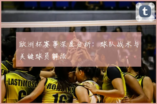 欧洲杯赛事深度分析:球队战术与关键球员解读