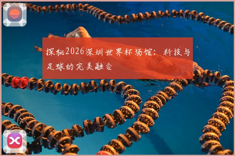 探秘2026深圳世界杯场馆:科技与足球的完美融合
