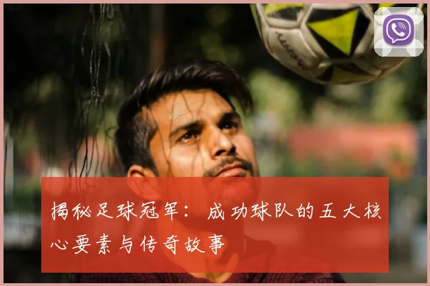 揭秘足球冠军:成功球队的五大核心要素与传奇故事