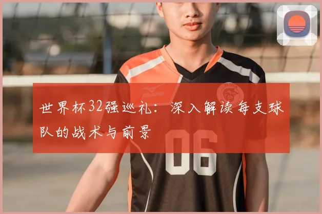 世界杯32强巡礼:深入解读每支球队的战术与前景