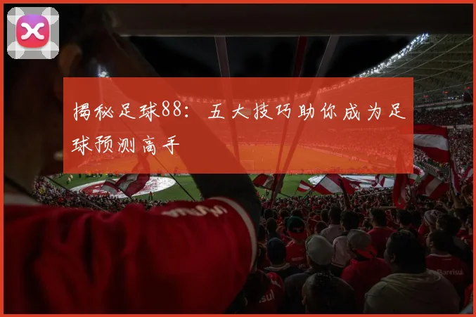 揭秘足球88:五大技巧助你成为足球预测高手