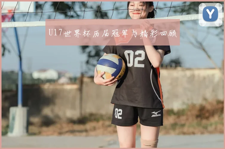 U17世界杯历届冠军与精彩回顾
