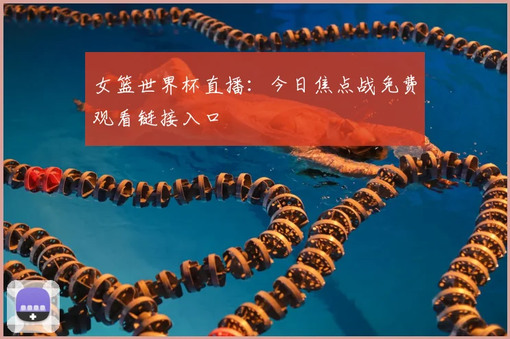 女篮世界杯直播:今日焦点战免费观看链接入口