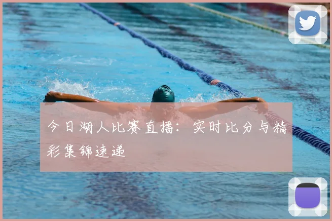 今日湖人比赛直播：实时比分与精彩集锦速递