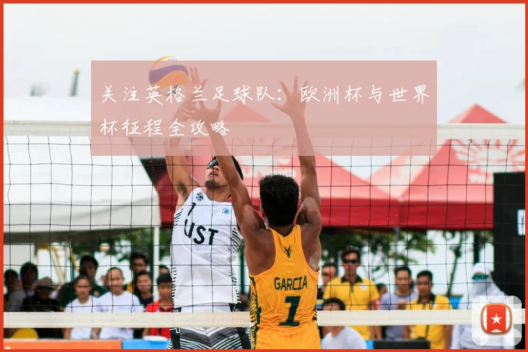 关注英格兰足球队:欧洲杯与世界杯征程全攻略